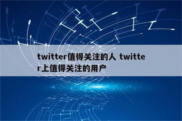 twitter值得关注的人 twitter上值得关注的用户