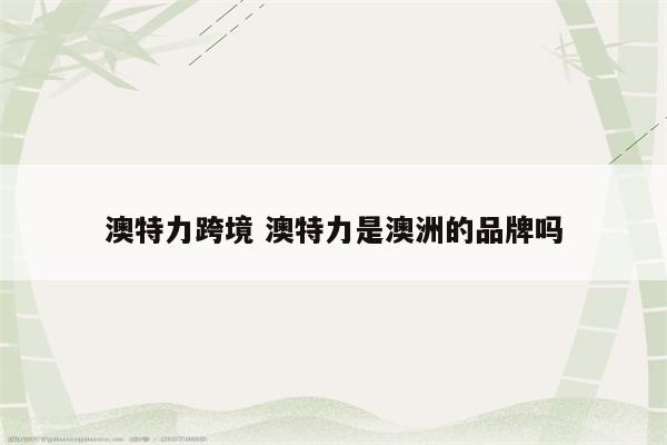 澳特力跨境 澳特力是澳洲的品牌吗