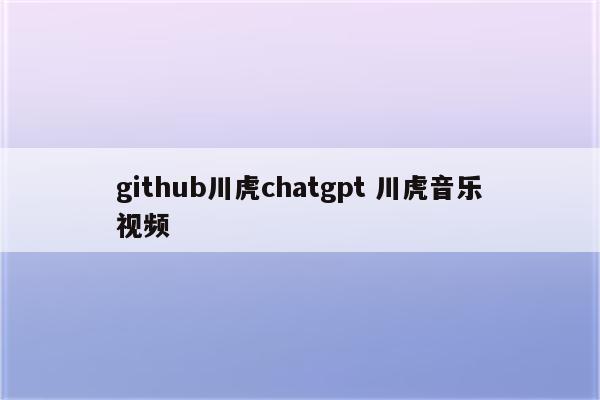 github川虎chatgpt 川虎音乐视频