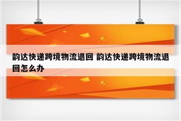 韵达快递跨境物流退回 韵达快递跨境物流退回怎么办