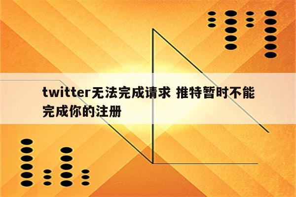 twitter无法完成请求 推特暂时不能完成你的注册