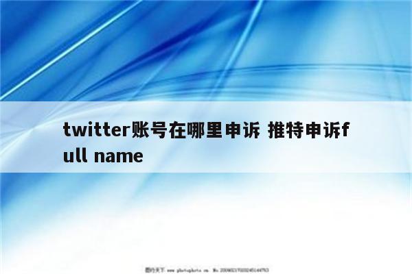twitter账号在哪里申诉 推特申诉full name