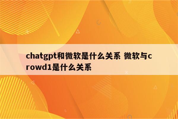 chatgpt和微软是什么关系 微软与crowd1是什么关系