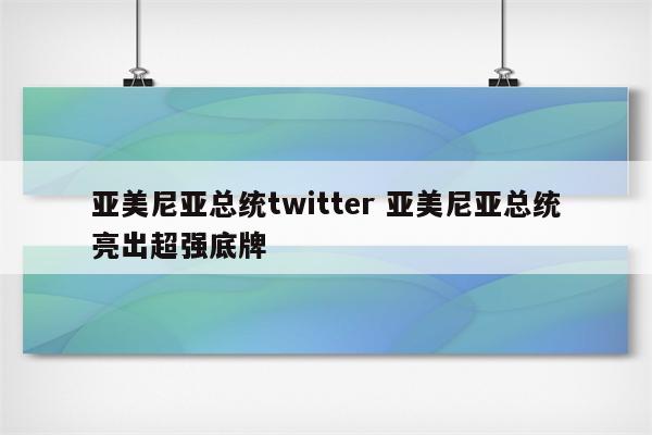 亚美尼亚总统twitter 亚美尼亚总统亮出超强底牌