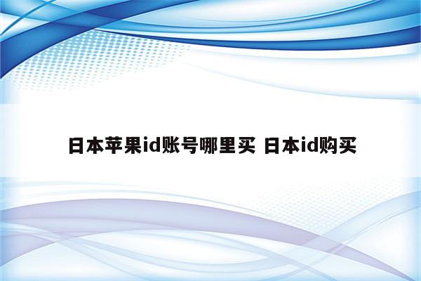 详细阅读:日本苹果id账号哪里买 日本id购买 日本苹果id账号哪里买 日本id购买