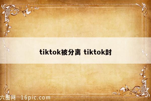 tiktok被分离 tiktok封