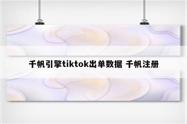 千帆引擎tiktok出单数据 千帆注册