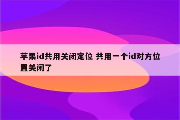 苹果id共用关闭定位 共用一个id对方位置关闭了