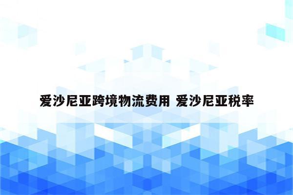 爱沙尼亚跨境物流费用 爱沙尼亚税率