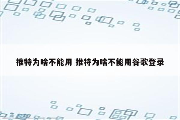 推特为啥不能用 推特为啥不能用谷歌登录