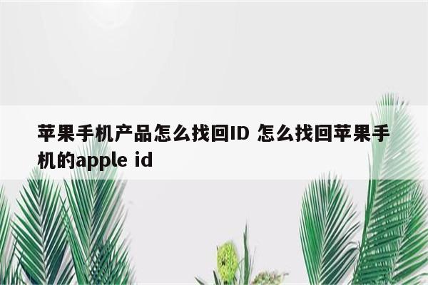 苹果手机产品怎么找回ID 怎么找回苹果手机的apple id