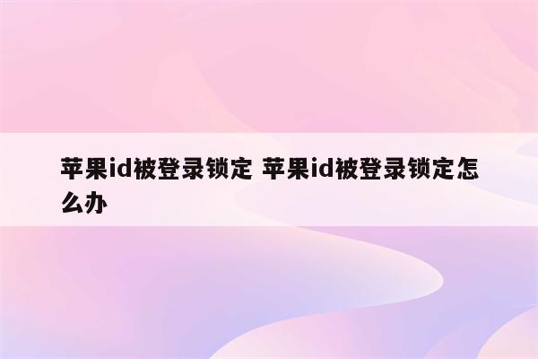 苹果id被登录锁定 苹果id被登录锁定怎么办