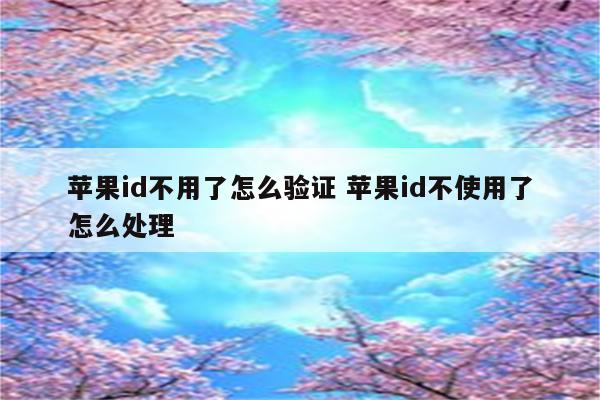 苹果id不用了怎么验证 苹果id不使用了怎么处理