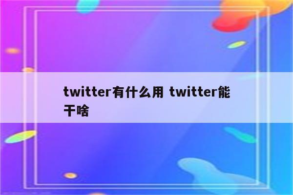 twitter有什么用 twitter能干啥