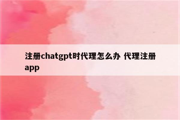 注册chatgpt时代理怎么办 代理注册app