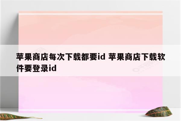 苹果商店每次下载都要id 苹果商店下载软件要登录id