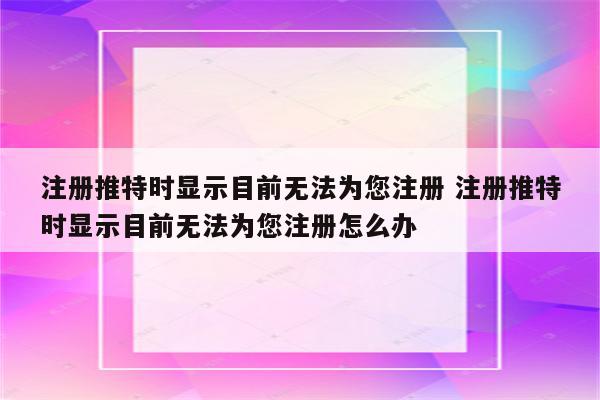 注册推特时显示目前无法为您注册 注册推特时显示目前无法为您注册怎么办