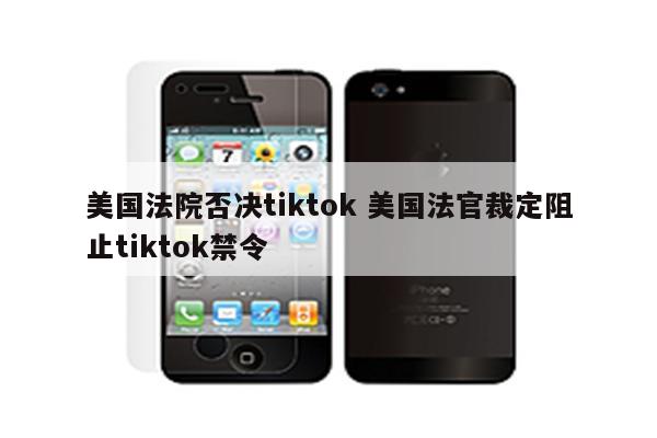 美国法院否决tiktok 美国法官裁定阻止tiktok禁令