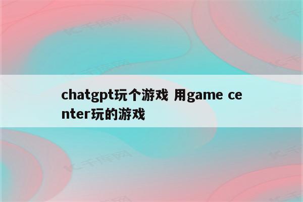 chatgpt玩个游戏 用game center玩的游戏