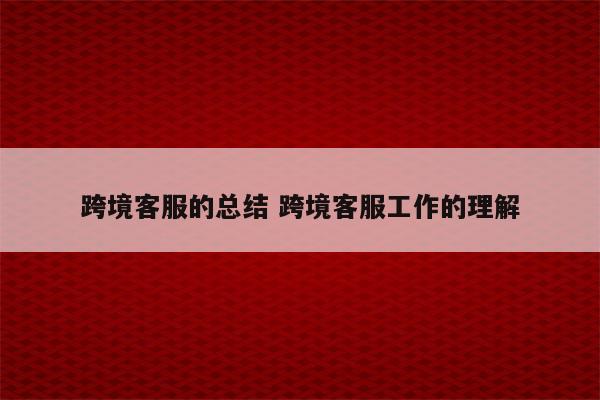 跨境客服的总结 跨境客服工作的理解