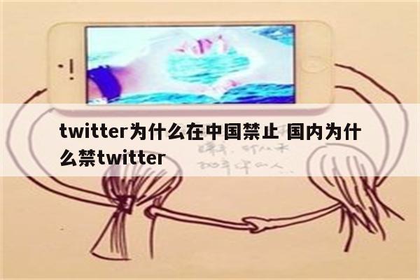 twitter为什么在中国禁止 国内为什么禁twitter