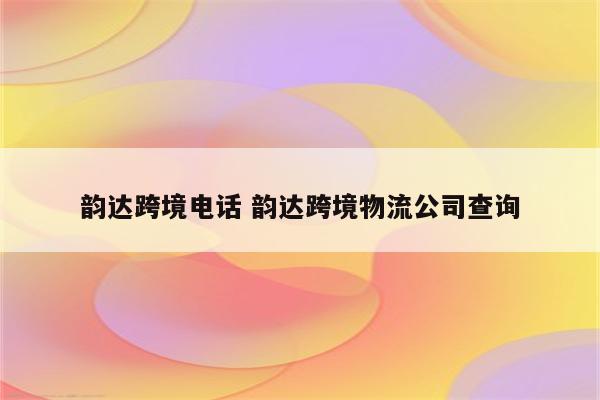 韵达跨境电话 韵达跨境物流公司查询