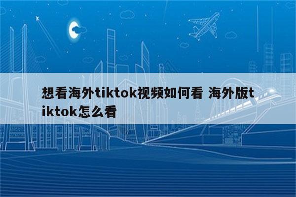 想看海外tiktok视频如何看 海外版tiktok怎么看