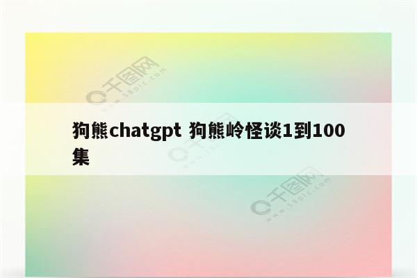 狗熊chatgpt 狗熊岭怪谈1到100集