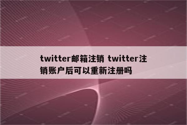twitter邮箱注销 twitter注销账户后可以重新注册吗
