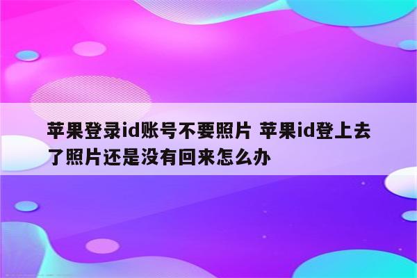 苹果登录id账号不要照片 苹果id登上去了照片还是没有回来怎么办