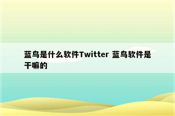 蓝鸟是什么软件Twitter 蓝鸟软件是干嘛的