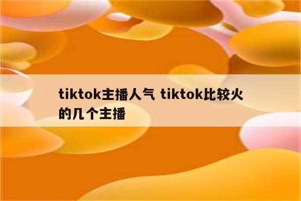 tiktok主播人气 tiktok比较火的几个主播