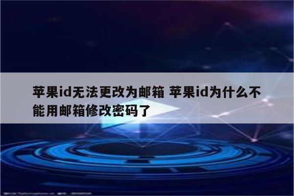 苹果id无法更改为邮箱 苹果id为什么不能用邮箱修改密码了