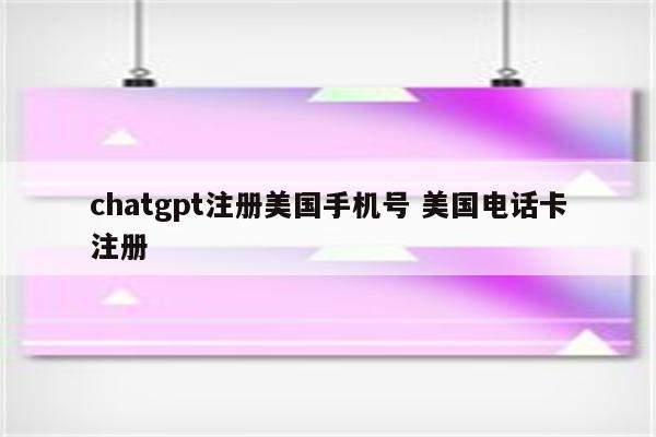 chatgpt注册美国手机号 美国电话卡注册