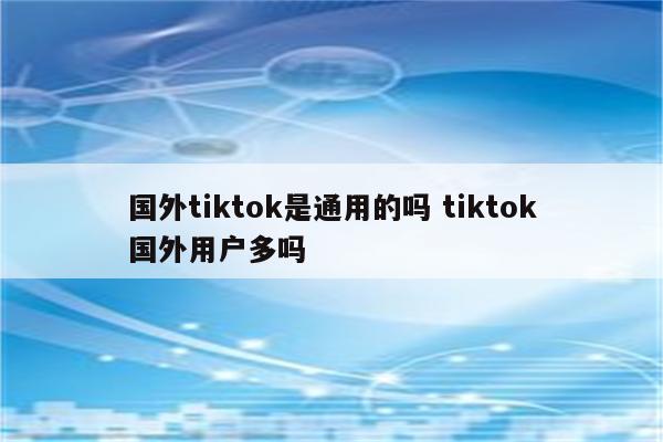 国外tiktok是通用的吗 tiktok国外用户多吗