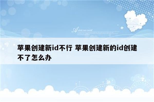 苹果创建新id不行 苹果创建新的id创建不了怎么办