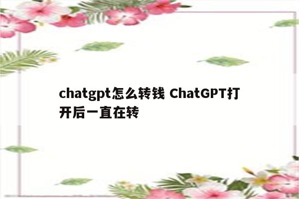 chatgpt怎么转钱 ChatGPT打开后一直在转
