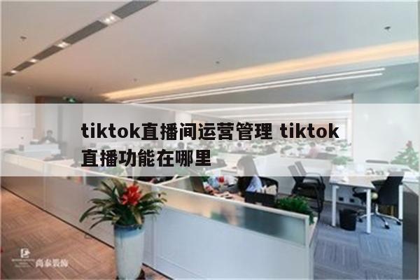 tiktok直播间运营管理 tiktok直播功能在哪里