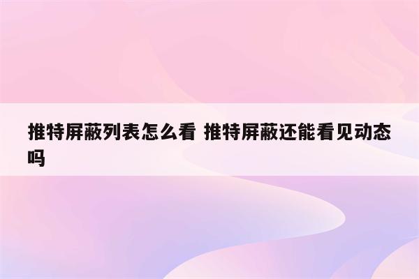 推特屏蔽列表怎么看 推特屏蔽还能看见动态吗