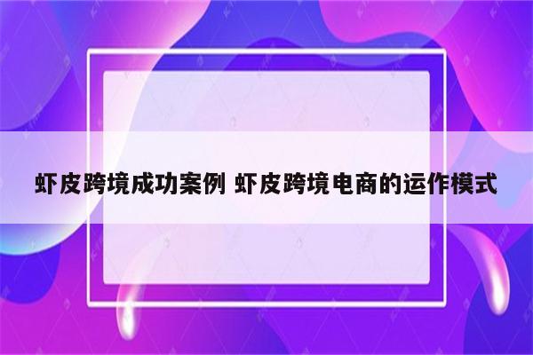 虾皮跨境成功案例 虾皮跨境电商的运作模式