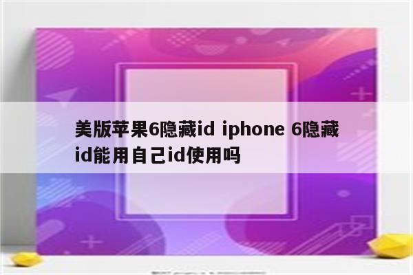 美版苹果6隐藏id iphone 6隐藏id能用自己id使用吗