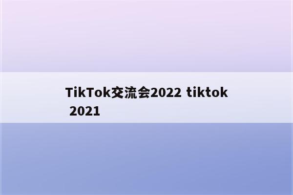 TikTok交流会2022 tiktok 2021