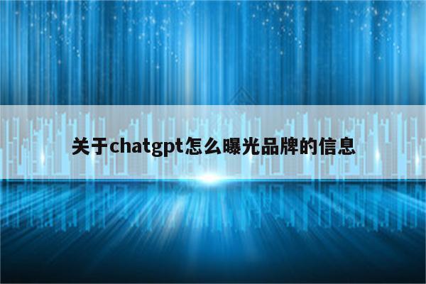 关于chatgpt怎么曝光品牌的信息
