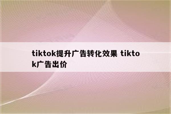 tiktok提升广告转化效果 tiktok广告出价
