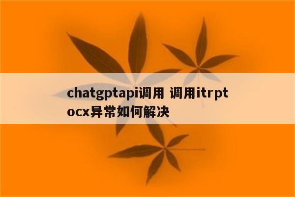 chatgptapi调用 调用itrptocx异常如何解决