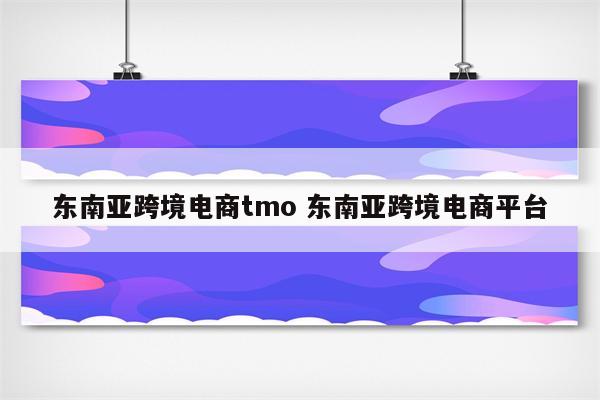 东南亚跨境电商tmo 东南亚跨境电商平台