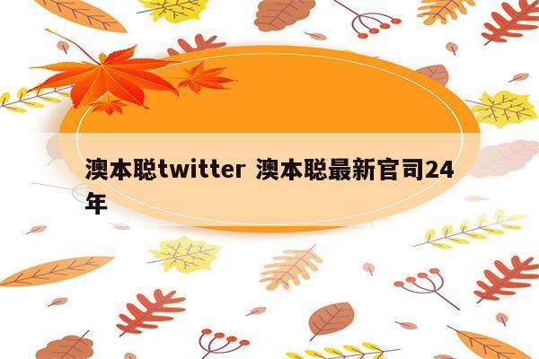 澳本聪twitter 澳本聪最新官司24年