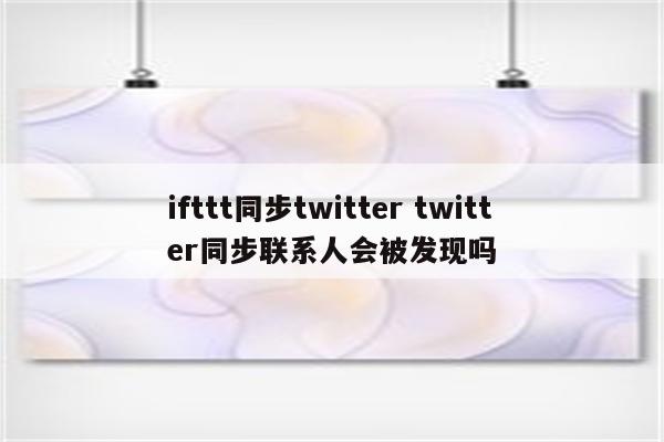 ifttt同步twitter twitter同步联系人会被发现吗