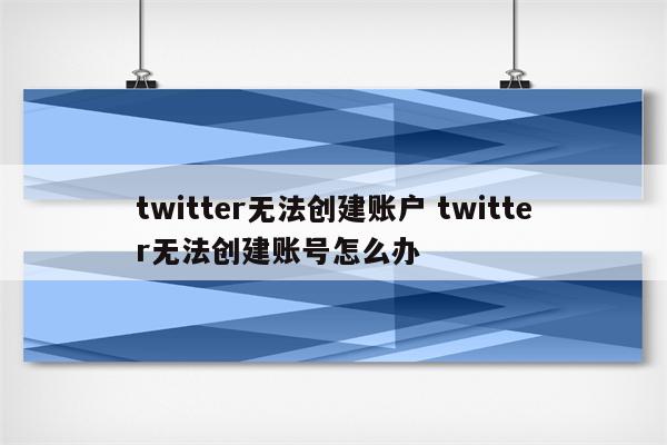 twitter无法创建账户 twitter无法创建账号怎么办