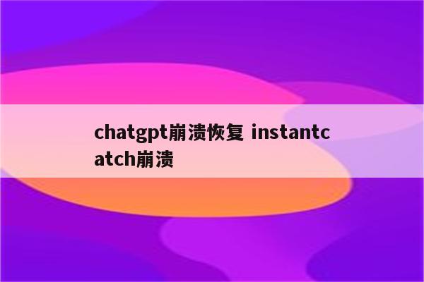 chatgpt崩溃恢复 instantcatch崩溃